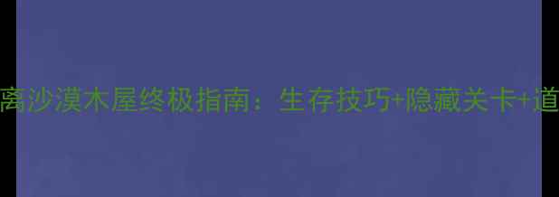 图片 逃离沙漠木屋终极指南：生存技巧+隐藏关卡+道具