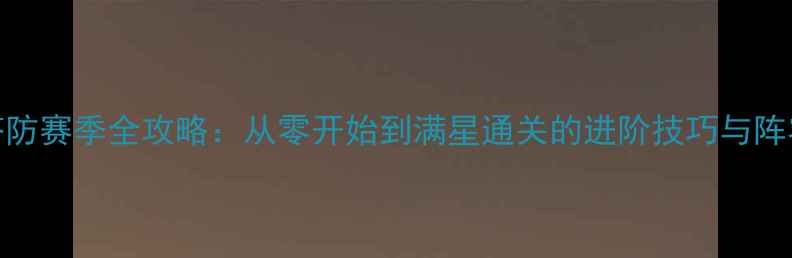 图片 逆战塔防赛季全攻略：从零开始到满星通关的进阶技巧与阵容搭配