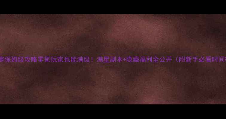 图片 逆水寒保姆级攻略零氪玩家也能满级！满星副本+隐藏福利全公开（附新手必看时间轴）1