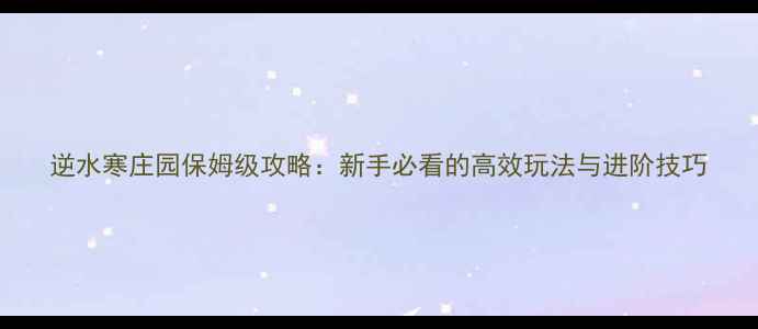 图片 逆水寒庄园保姆级攻略：新手必看的高效玩法与进阶技巧