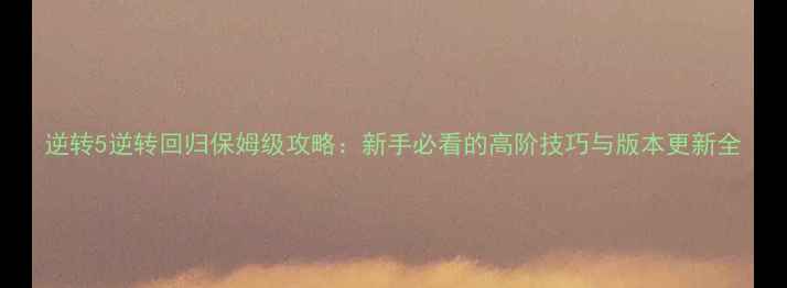 图片 逆转5逆转回归保姆级攻略：新手必看的高阶技巧与版本更新全
