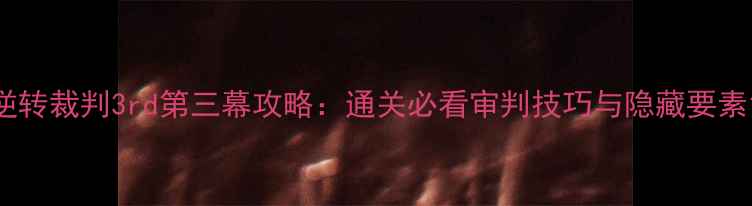 图片 逆转裁判3rd第三幕攻略：通关必看审判技巧与隐藏要素1