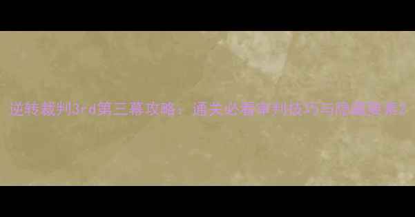 图片 逆转裁判3rd第三幕攻略：通关必看审判技巧与隐藏要素2