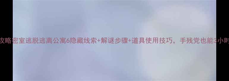 图片 通关全攻略密室逃脱逃离公寓6隐藏线索+解谜步骤+道具使用技巧，手残党也能3小时通关！