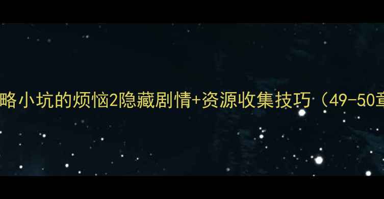 图片 通关全攻略小坑的烦恼2隐藏剧情+资源收集技巧（49-50章）终极1