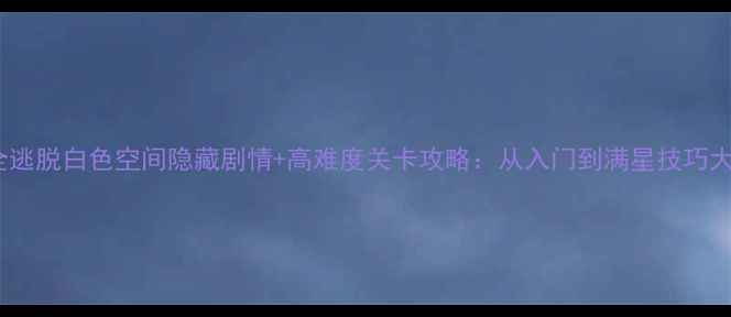 图片 通关全逃脱白色空间隐藏剧情+高难度关卡攻略：从入门到满星技巧大公开1