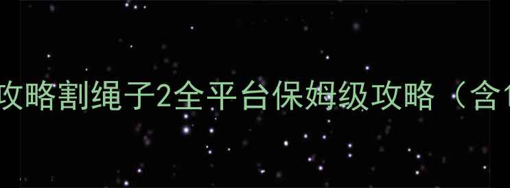 图片 通关技巧+隐藏关卡+高分攻略割绳子2全平台保姆级攻略（含1-200关详细+成就解锁）1