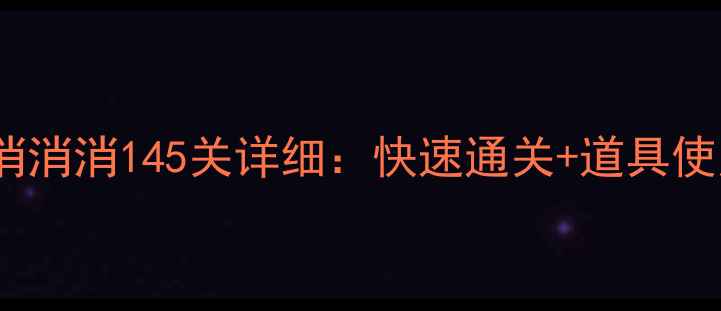 图片 通关技巧+高分攻略消消消145关详细：快速通关+道具使用+隐藏成就全指南1