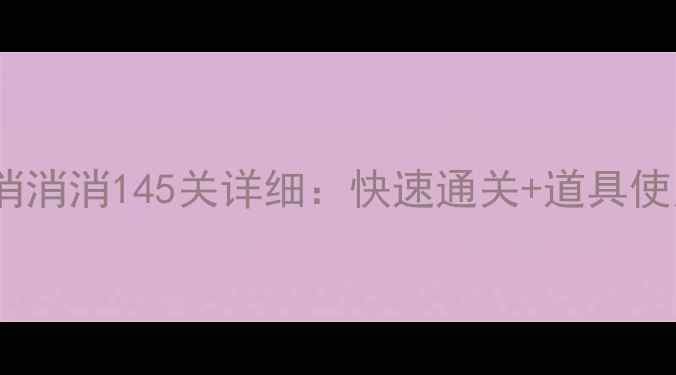 图片 通关技巧+高分攻略消消消145关详细：快速通关+道具使用+隐藏成就全指南2