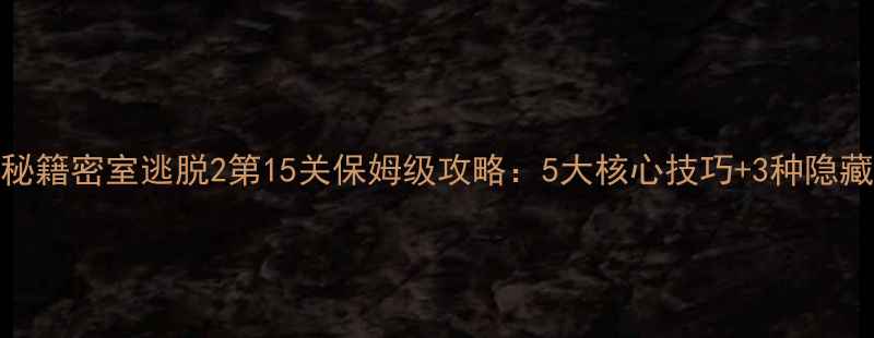 图片 通关秘籍密室逃脱2第15关保姆级攻略：5大核心技巧+3种隐藏线索