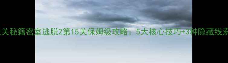 图片 通关秘籍密室逃脱2第15关保姆级攻略：5大核心技巧+3种隐藏线索2