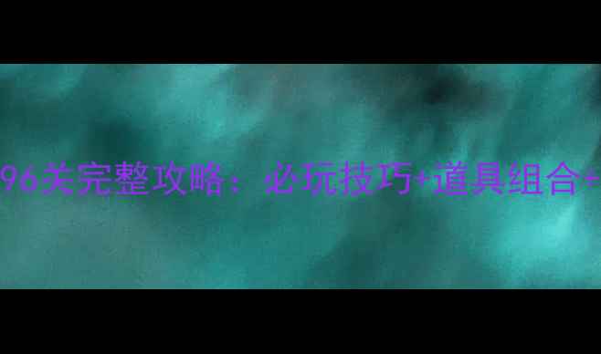 图片 通关秘籍开心消消乐96关完整攻略：必玩技巧+道具组合+隐藏关卡（附图文）