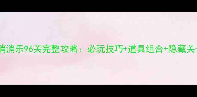 图片 通关秘籍开心消消乐96关完整攻略：必玩技巧+道具组合+隐藏关卡（附图文）2
