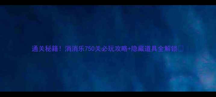 图片 通关秘籍！消消乐750关必玩攻略+隐藏道具全解锁🔥