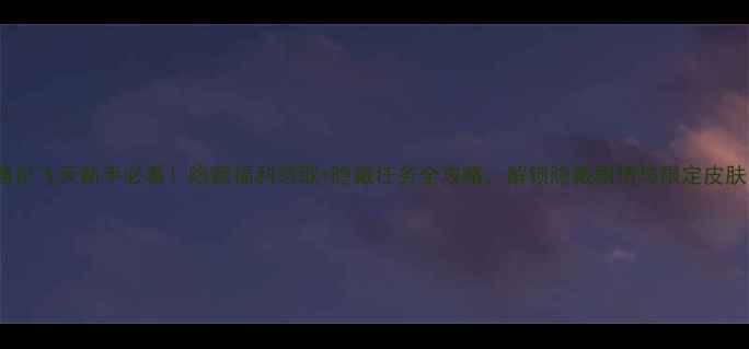 图片 遇见飞天新手必看！隐藏福利领取+隐藏任务全攻略，解锁隐藏剧情与限定皮肤1