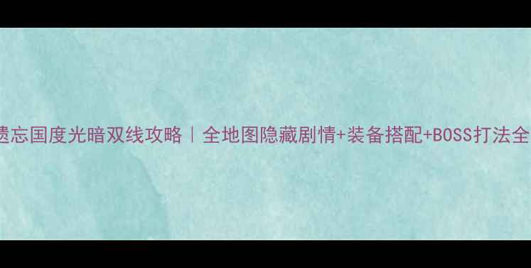 图片 遗忘国度光暗双线攻略｜全地图隐藏剧情+装备搭配+BOSS打法全2