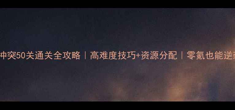 图片 部落冲突50关通关全攻略｜高难度技巧+资源分配｜零氪也能逆袭🔥2