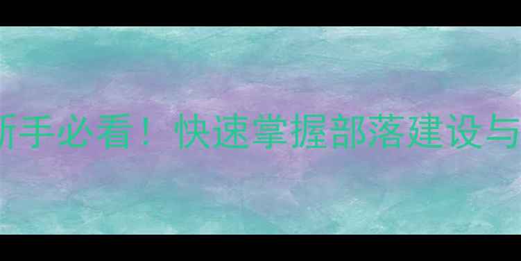 图片 部落冲突可汗部落攻略：新手必看！快速掌握部落建设与战斗技巧，从零到巅峰全1