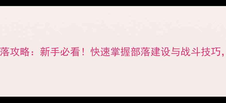 图片 部落冲突可汗部落攻略：新手必看！快速掌握部落建设与战斗技巧，从零到巅峰全2