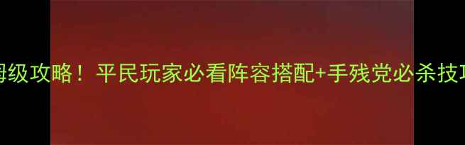 图片 部落守卫战363保姆级攻略！平民玩家必看阵容搭配+手残党必杀技巧（附最新版本）2