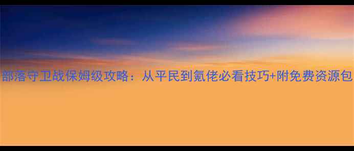 图片 部落守卫战保姆级攻略：从平民到氪佬必看技巧+附免费资源包