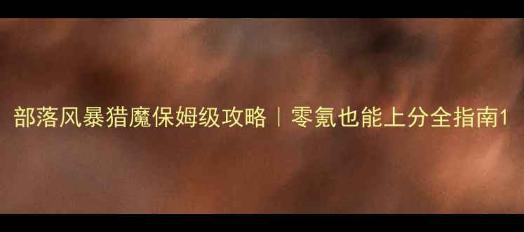 图片 部落风暴猎魔保姆级攻略｜零氪也能上分全指南1