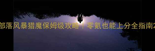 图片 部落风暴猎魔保姆级攻略｜零氪也能上分全指南2