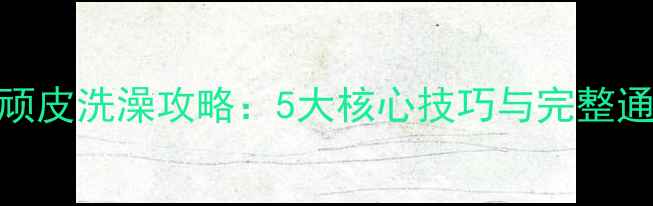 图片 鄂鱼小顽皮洗澡攻略：5大核心技巧与完整通关指南