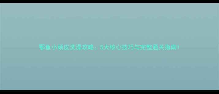 图片 鄂鱼小顽皮洗澡攻略：5大核心技巧与完整通关指南1