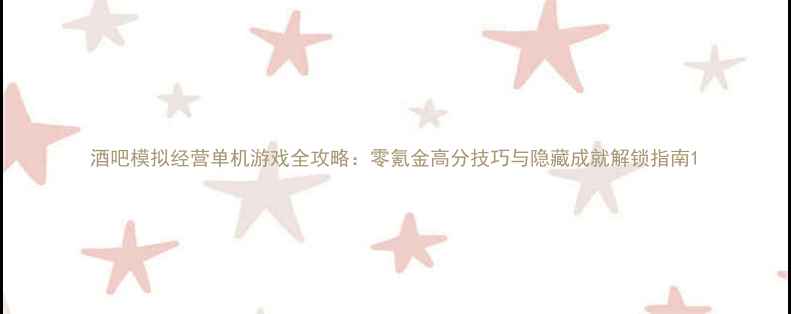 图片 酒吧模拟经营单机游戏全攻略：零氪金高分技巧与隐藏成就解锁指南1