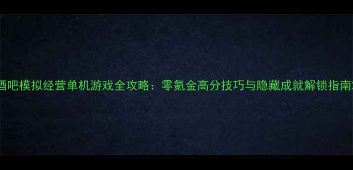 图片 酒吧模拟经营单机游戏全攻略：零氪金高分技巧与隐藏成就解锁指南2