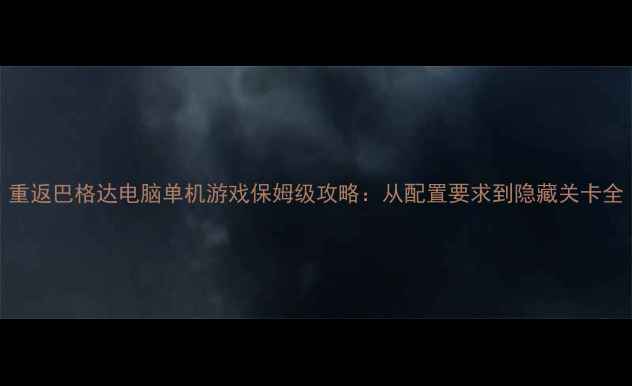 图片 重返巴格达电脑单机游戏保姆级攻略：从配置要求到隐藏关卡全