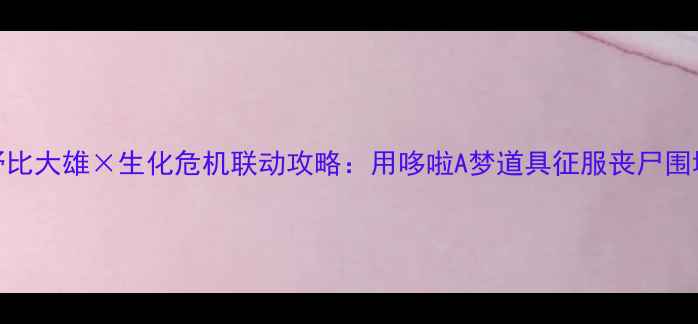 图片 野比大雄×生化危机联动攻略：用哆啦A梦道具征服丧尸围城
