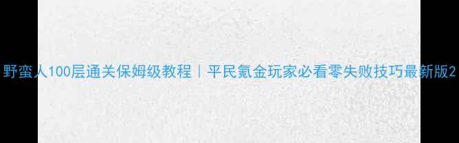 图片 野蛮人100层通关保姆级教程｜平民氪金玩家必看零失败技巧最新版2