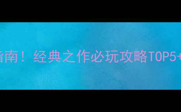 图片 金庸单机游戏终极指南！经典之作必玩攻略TOP5+隐藏BOSS打法全🔥1