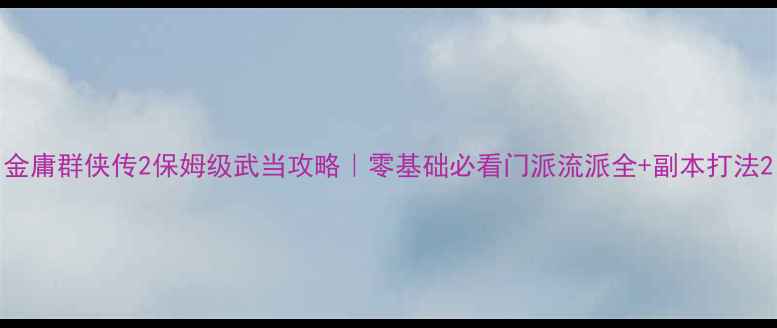 图片 金庸群侠传2保姆级武当攻略｜零基础必看门派流派全+副本打法2