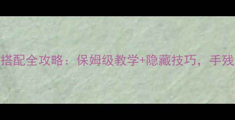 图片 金庸群侠传3武功搭配全攻略：保姆级教学+隐藏技巧，手残党也能成战神！2