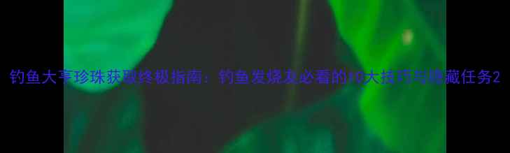 图片 钓鱼大亨珍珠获取终极指南：钓鱼发烧友必看的10大技巧与隐藏任务2