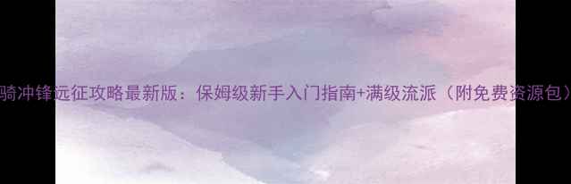 图片 铁骑冲锋远征攻略最新版：保姆级新手入门指南+满级流派（附免费资源包）1