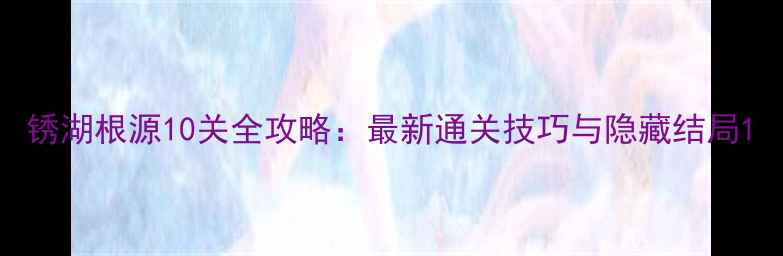 图片 锈湖根源10关全攻略：最新通关技巧与隐藏结局1