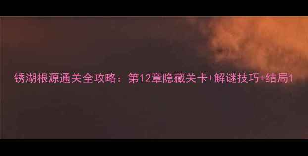 图片 锈湖根源通关全攻略：第12章隐藏关卡+解谜技巧+结局1
