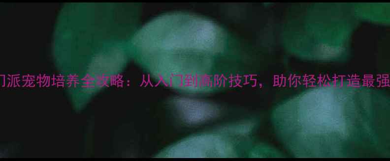 图片 长歌门派宠物培养全攻略：从入门到高阶技巧，助你轻松打造最强战宠2