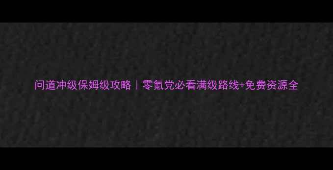图片 问道冲级保姆级攻略｜零氪党必看满级路线+免费资源全