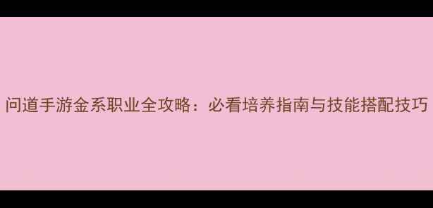 图片 问道手游金系职业全攻略：必看培养指南与技能搭配技巧