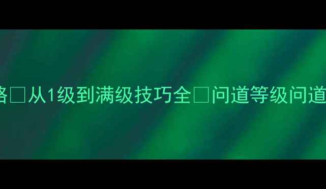 图片 问道等级升级保姆级攻略✨从1级到满级技巧全🔥问道等级问道满级攻略问道游戏技巧2