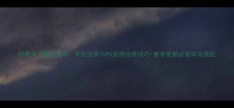 图片 问鼎天下最新攻略：平民逆袭TOP5武将培养技巧+赛季更新必看阵容搭配