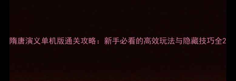图片 隋唐演义单机版通关攻略：新手必看的高效玩法与隐藏技巧全2