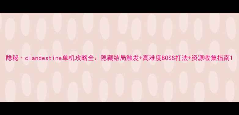 图片 隐秘·clandestine单机攻略全：隐藏结局触发+高难度BOSS打法+资源收集指南1