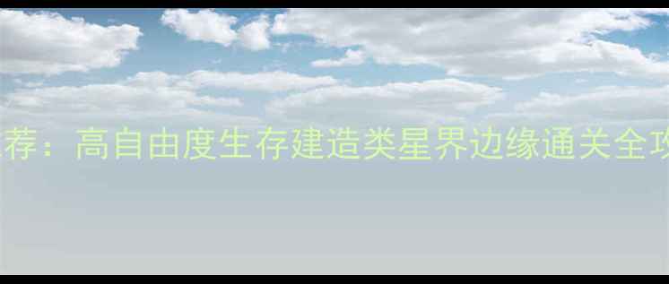 图片 零剧情单机游戏推荐：高自由度生存建造类星界边缘通关全攻略（附资源包）2