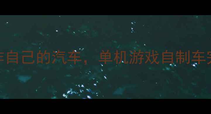 图片 零基础入门：从零开始制作自己的汽车，单机游戏自制车完整攻略与技巧分享（全）